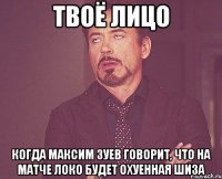 ТВОЁ ЛИЦО КОГДА МАКСИМ ЗУЕВ ГОВОРИТ, ЧТО НА МАТЧЕ ЛОКО БУДЕТ ОХУЕННАЯ ШИЗА