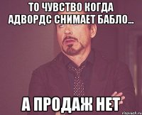 То чувство когда Адвордс снимает бабло... А продаж НЕТ