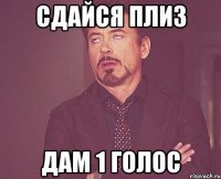 сдайся плиз дам 1 голос
