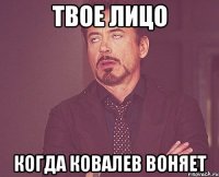 Твое лицо когда Ковалев воняет
