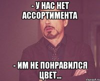 - У нас нет ассортимента - Им не понравился цвет...