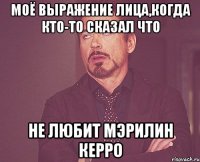 Моё выражение лица,когда кто-то сказал что не любит Мэрилин Керро