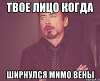 ТВОЕ ЛИЦО КОГДА ШИРНУЛСЯ МИМО ВЕНЫ
