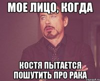 Мое лицо, когда Костя пытается пошутить про рака