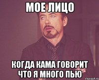 мое лицо когда Кама говорит что я много пью