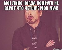 Мое лицо когда подруги не верят что Четыре мой муж 