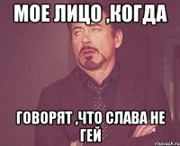 Мое лицо ,когда говорят ,что Слава не гей