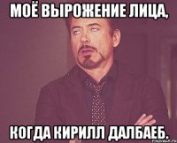 Моё вырожение лица, когда Кирилл далбаеб.
