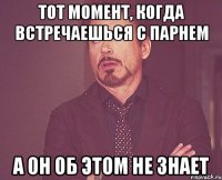 Тот момент, когда встречаешься с парнем А он об этом не знает