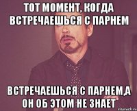 Тот момент, когда встречаешься с парнем Встречаешься с парнем,а он об этом не знает
