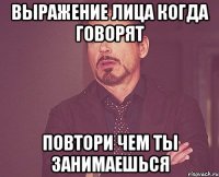 выражение лица когда говорят повтори чем ты занимаешься