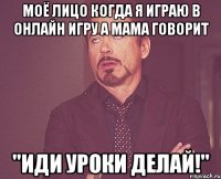 Моё лицо когда я играю в онлайн игру а мама говорит "Иди уроки делай!"