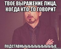 Твое выражение лица, когда кто-то говорит ПОДСТАВНЫЫЫЫЫЫЫЫЫЫЕ