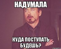 Надумала Куда поступать будешь?