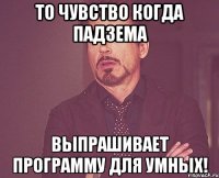 То чувство когда падзема выпрашивает программу для умных!