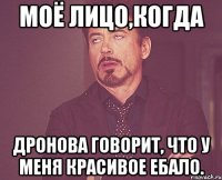 Моё лицо,когда Дронова говорит, что у меня красивое ебало.