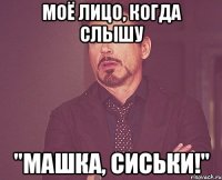 моё лицо, когда слышу "Машка, сиськи!"