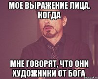 мое выражение лица, когда мне говорят, что они художники от бога