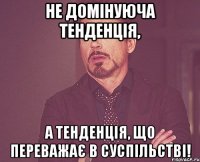 Не домінуюча тенденція, а тенденція, що переважає в суспільстві!
