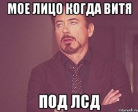 мое лицо когда Витя под ЛСД