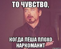 то чувство, когда Лёша плохо наркоманит