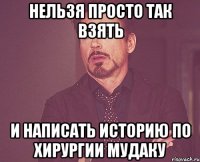 нельзя просто так взять и написать историю по хирургии мудаку