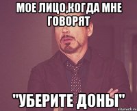 Мое лицо,когда мне говорят ''уберите доны''