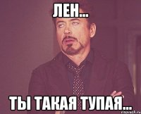 Лен... Ты такая тупая...