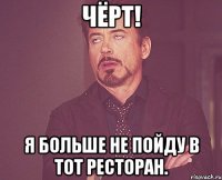Чёрт! Я больше не пойду в тот ресторан.