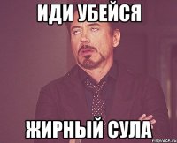 Иди убейся Жирный Сула