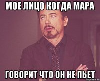 мое лицо когда мара говорит что он не пьет