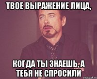 твое выражение лица, когда ты знаешь, а тебя не спросили