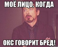 моё лицо, когда Окс говорит бред!