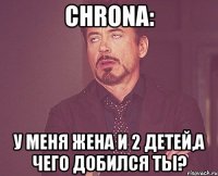 Chrona: У меня Жена и 2 детей,а чего добился ты?