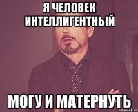 я человек интеллигентный могу и матернуть