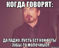 Когда говорят: Да ладно, пусть ест конфеты - зубы-то молочные!!