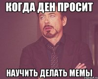 когда Ден просит научить делать мемы