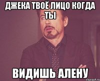 Джека твоё лицо когда ты Видишь алену