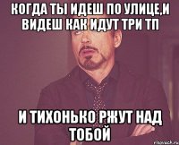 Когда ты идеш по улице,и видеш как идут три ТП И ТИХОНЬКО РЖУТ НАД ТОБОЙ