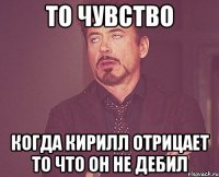 То чувство Когда Кирилл отрицает то что он не дебил