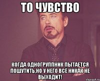 То чувство Когда одногруппник пытается пошутить,но у него всё никак не выходит!