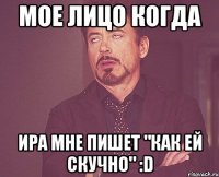 Мое лицо когда Ира мне пишет "Как ей скучно" :D