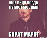 МОЕ ЛИЦО КОГДА ПУТАЮТ МОЕ ИМЯ БОРАТ МАРАТ