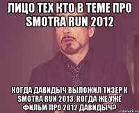 Лицо тех кто в теме про SMOTRA RUN 2012 Когда Давидыч выложил тизер к SMOTRA RUN 2013, когда же уже фильм про 2012 Давидыч?