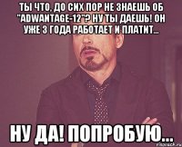 Ты что, до сих пор не знаешь об "ADWANTAGE-12"? Ну ты даешь! Он уже 3 года работает и платит... Ну да! Попробую...