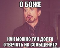 О боже Как можно так долго отвечать на сообщение?