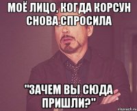 Моё лицо, когда Корсун снова спросила "Зачем Вы сюда пришли?"