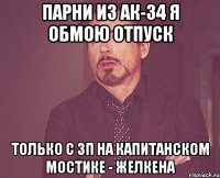 ПАРНИ ИЗ АК-34 Я ОБМОЮ ОТПУСК ТОЛЬКО С ЗП НА КАПИТАНСКОМ МОСТИКЕ - ЖЕЛКЕНА