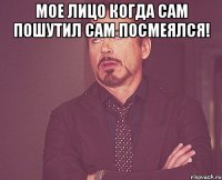 Мое лицо когда сам пошутил сам посмеялся! 