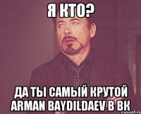 Я кто? Да ты самый крутой Arman Baydildaev в ВК